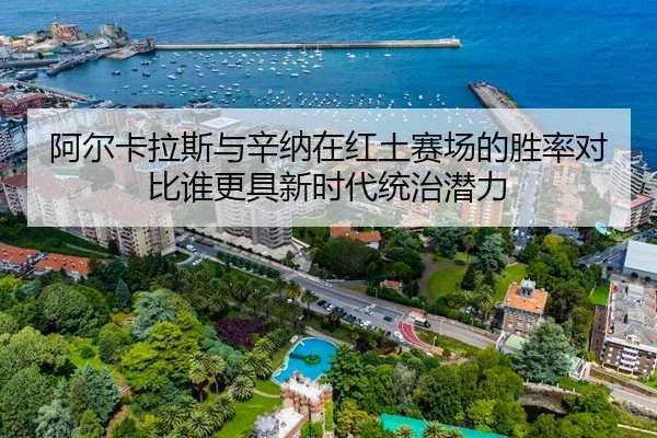 阿尔卡拉斯与辛纳在红土赛场的胜率对比谁更具新时代统治潜力