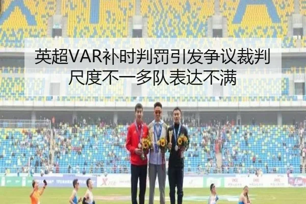 英超VAR补时判罚引发争议裁判尺度不一多队表达不满