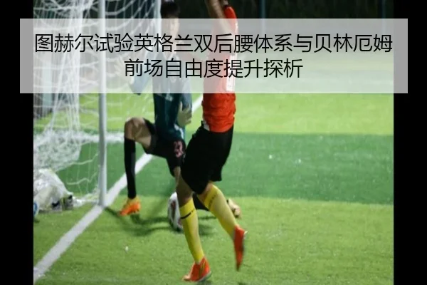 图赫尔试验英格兰双后腰体系与贝林厄姆前场自由度提升探析