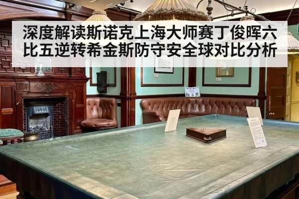 深度解读斯诺克上海大师赛丁俊晖六比五逆转希金斯防守安全球对比分析