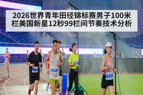 2026世界青年田径锦标赛男子100米栏美国新星12秒99栏间节奏技术分析