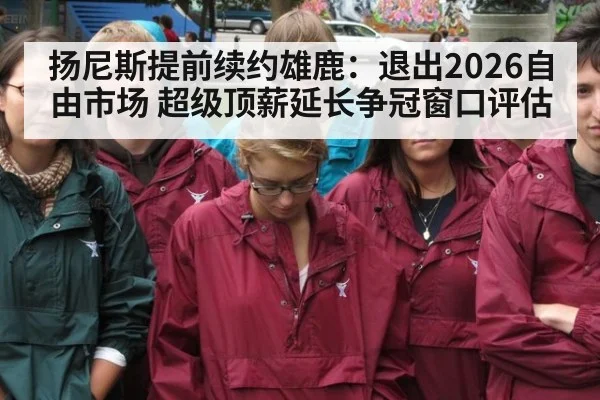扬尼斯提前续约雄鹿：退出2026自由市场 超级顶薪延长争冠窗口评估