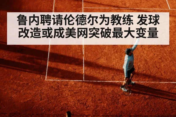 鲁内聘请伦德尔为教练 发球改造或成美网突破最大变量