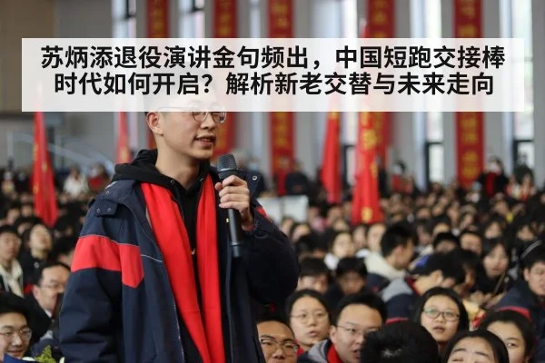 苏炳添退役演讲金句频出，中国短跑交接棒时代如何开启？解析新老交替与未来走向