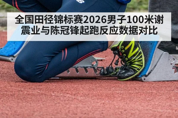 全国田径锦标赛2026男子100米谢震业与陈冠锋起跑反应数据对比