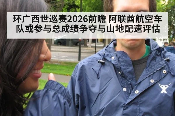 环广西世巡赛2026前瞻 阿联酋航空车队或参与总成绩争夺与山地配速评估