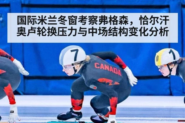 国际米兰冬窗考察弗格森，恰尔汗奥卢轮换压力与中场结构变化分析